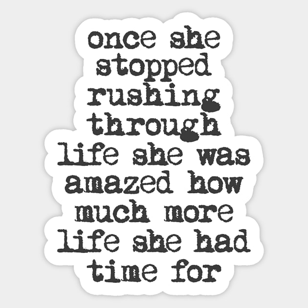 Once She Stopped Rushing Through Life She Was Amazed How Much More Life She Had Time For in Black and White Sticker by MotivatedType